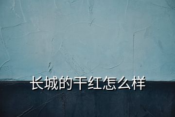 长城的干红怎么样