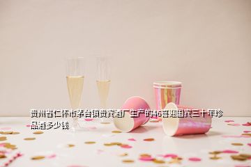 贵州省仁怀市茅台镇贵宾酒厂生产的46喜迎国宾三十年珍品酒多少钱