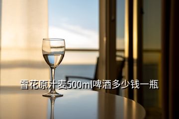 雪花原汁麦500ml啤酒多少钱一瓶