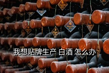 我想贴牌生产 白酒 怎么办