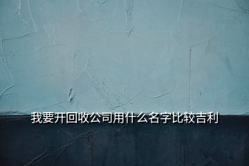 我要开回收公司用什么名字比较吉利