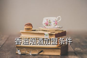 香溢烟酒加盟条件