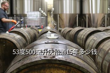 53度500毫升庆招酒15年多少钱