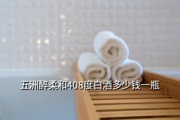 五洲醉柔和408度白酒多少钱一瓶