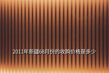 2011年新疆68月份的收购价格是多少