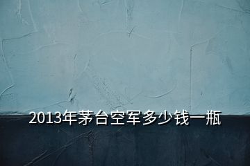 2013年茅台空军多少钱一瓶