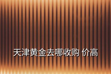 天津黄金去哪收购 价高