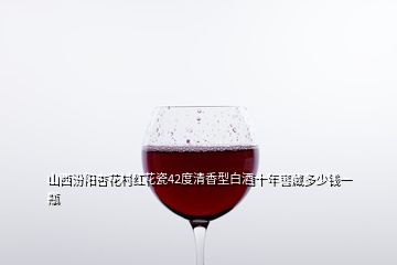 山西汾阳杏花村红花瓷42度清香型白酒十年窖藏多少钱一瓶