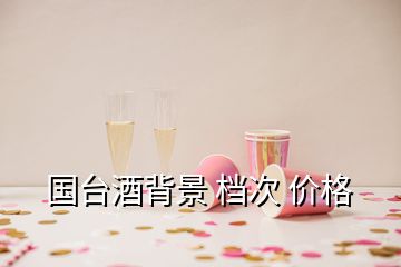 国台酒背景 档次 价格