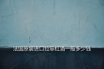 法国原装进口拉菲红酒一般多少钱