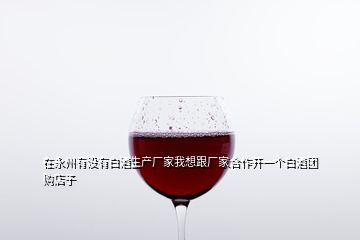 在永州有没有白酒生产厂家我想跟厂家合作开一个白酒团购店子