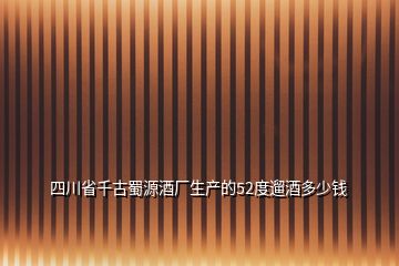 四川省千古蜀源酒厂生产的52度遛酒多少钱