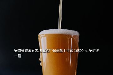 安徽省濉溪县古坊酿酒厂46瓷瓶十年窖 16500ml 多少钱一箱