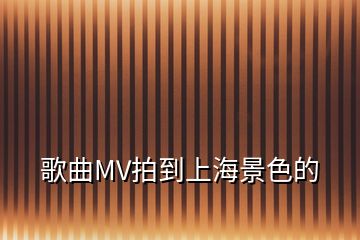 歌曲MV拍到上海景色的