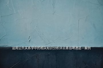 运用公共关系学中的相关知识分析评点青岛啤酒这一案例