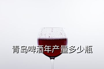 青岛啤酒年产量多少瓶