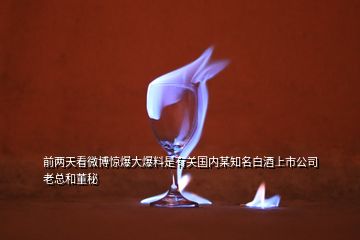 前两天看微博惊爆大爆料是有关国内某知名白酒上市公司老总和董秘