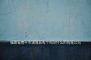 福建省南平市浦城县有个叫欣什么的有限公司