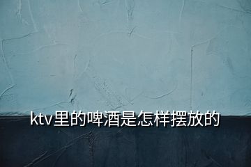 ktv里的啤酒是怎样摆放的