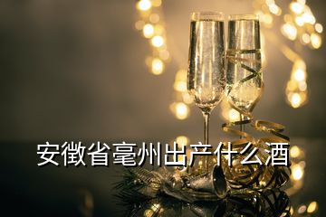 安徴省毫州出产什么酒