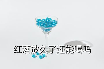 红酒放久了还能喝吗