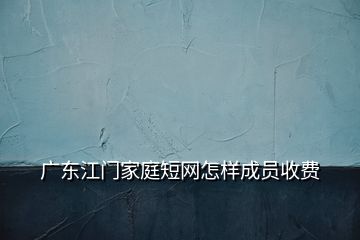 广东江门家庭短网怎样成员收费