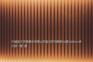 宁城县宁河源酒业有限公司金马杆闷倒驴60度1500m1多少钱一瓶  搜