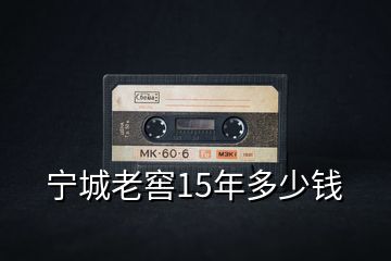 宁城老窖15年多少钱