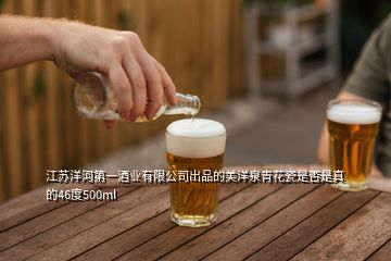 江苏洋河第一酒业有限公司出品的美洋泉青花瓷是否是真的46度500ml