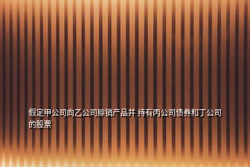 假定甲公司向乙公司赊销产品并 持有丙公司债券和丁公司的股票