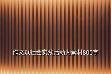 作文以社会实践活动为素材800字