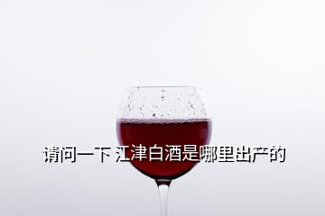 请问一下 江津白酒是哪里出产的