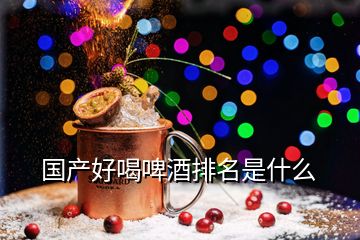 国产好喝啤酒排名是什么