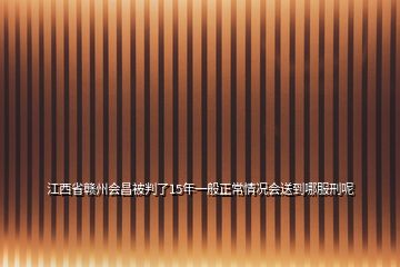 江西省赣州会昌被判了15年一般正常情况会送到哪服刑呢