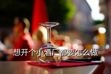 想开个小酒厂都要怎么做