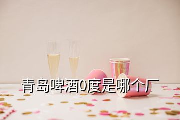 青岛啤酒0度是哪个厂