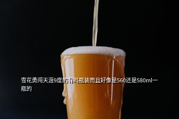 雪花勇闯天涯9度的有吗瓶装而且好像是560还是580ml一瓶的