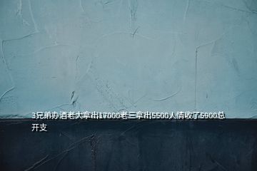 3兄弟办酒老大拿出17000老三拿出5500人情收了5900总开支