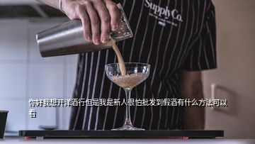 你好我想开洋酒行但是我是新人很怕批发到假酒有什么方法可以看