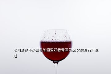 水割法是不是最受品酒爱好者青睐怎么之前没有听说过