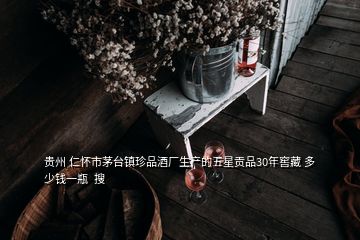 贵州 仁怀市茅台镇珍品酒厂生产的五星贡品30年窖藏 多少钱一瓶  搜