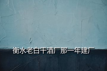 衡水老白干酒厂那一年建厂