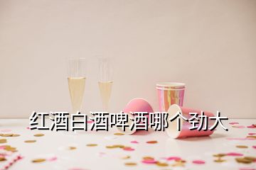 红酒白酒啤酒哪个劲大