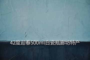 42度迎春500ml白瓷瓶廊坊特产