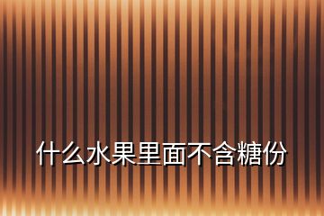 什么水果里面不含糖份