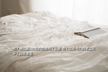 喝了易拉罐330克的百威喝了三罐 晚上11点喝的到第二天早上10点能查