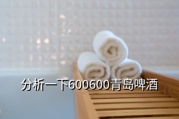 分析一下600600青岛啤酒