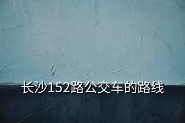 长沙152路公交车的路线