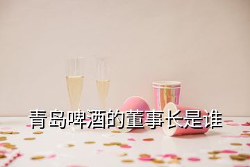 青岛啤酒的董事长是谁