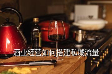 酒业经营如何搭建私域流量